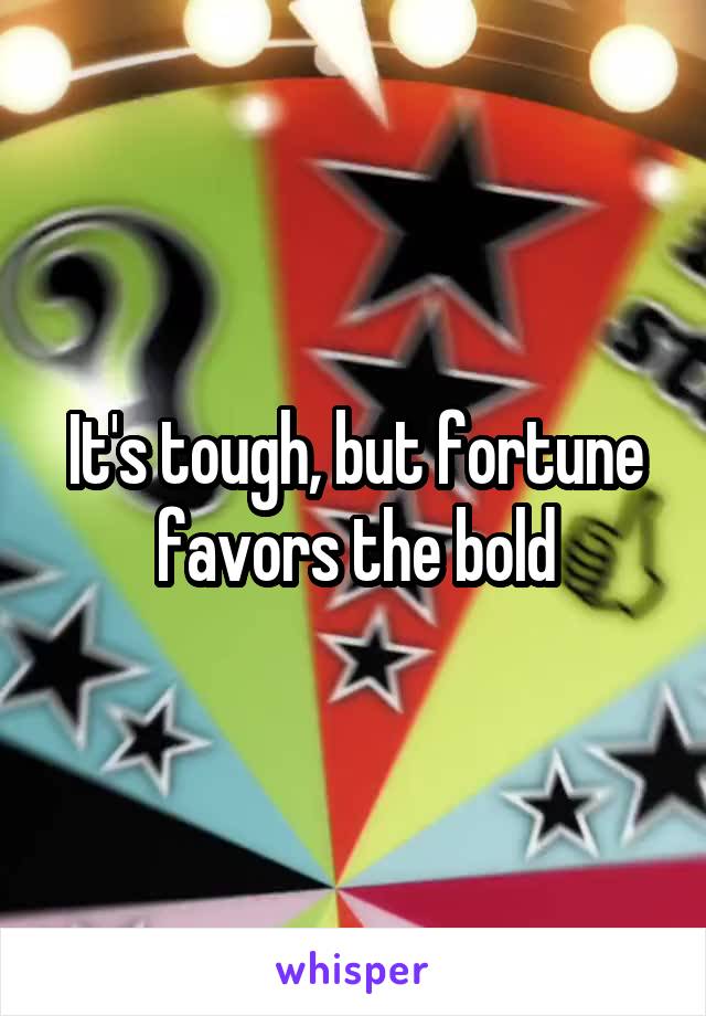 It's tough, but fortune favors the bold