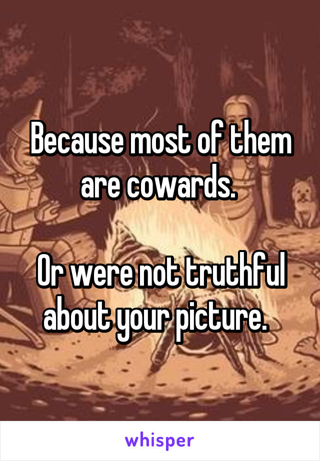 Because most of them are cowards. 

Or were not truthful about your picture.  