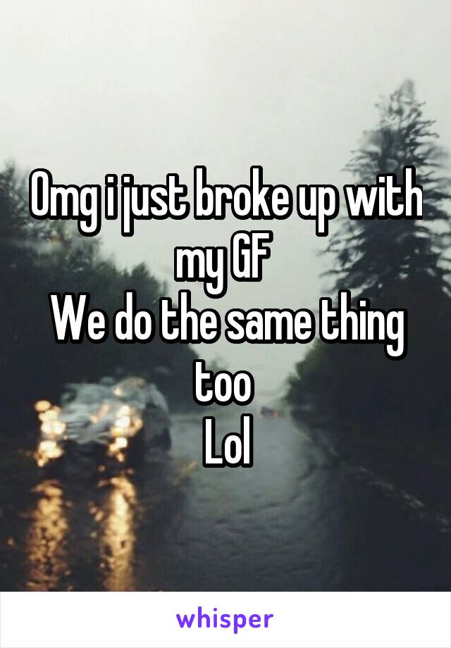 Omg i just broke up with my GF 
We do the same thing too 
Lol