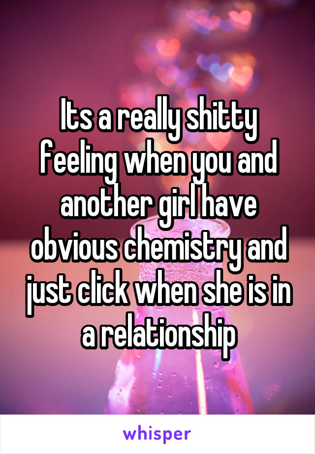 Its a really shitty feeling when you and another girl have obvious chemistry and just click when she is in a relationship