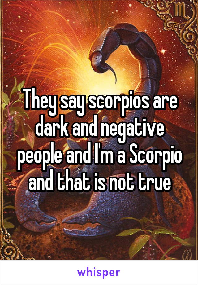 They say scorpios are dark and negative people and I'm a Scorpio and that is not true