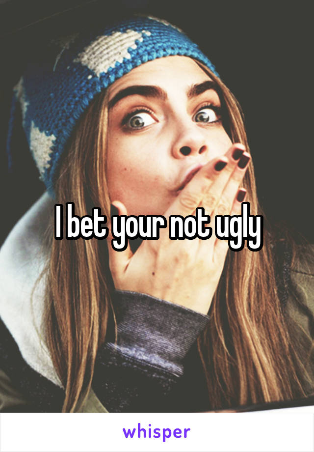 I bet your not ugly