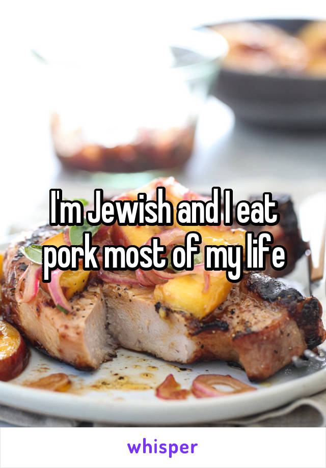 I'm Jewish and I eat pork most of my life