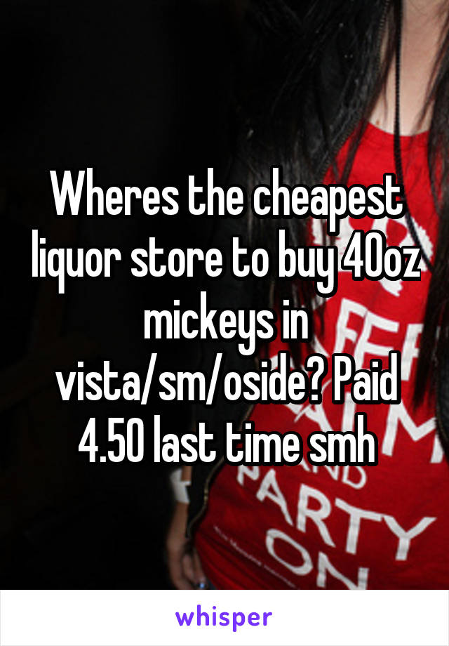 Wheres the cheapest liquor store to buy 40oz mickeys in vista/sm/oside? Paid 4.50 last time smh