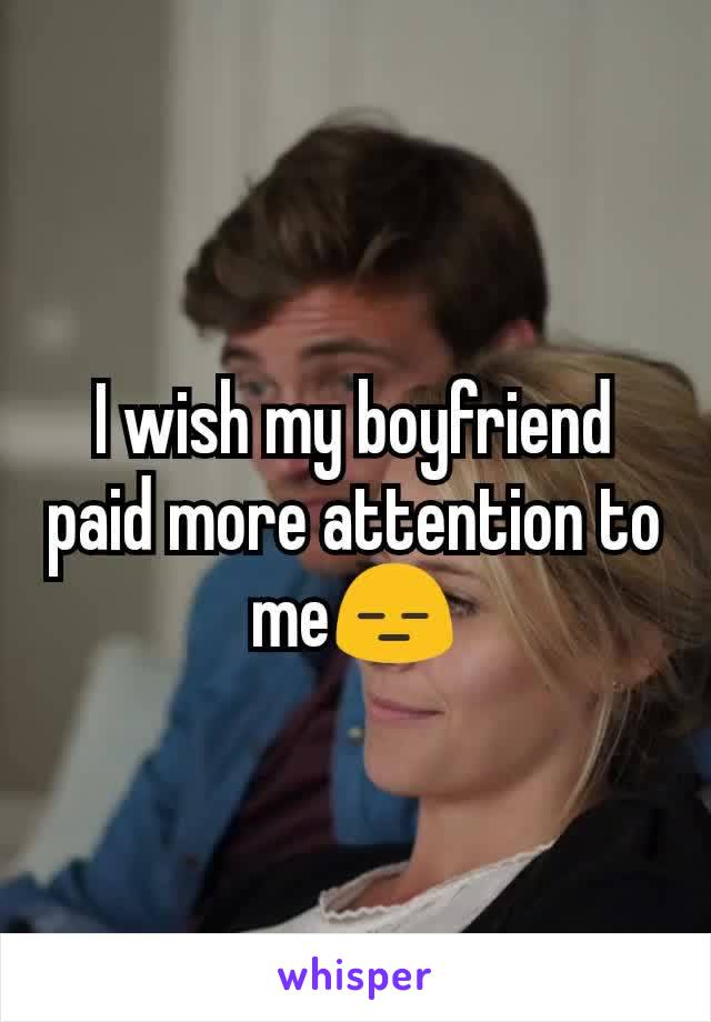 I wish my boyfriend paid more attention to me😑