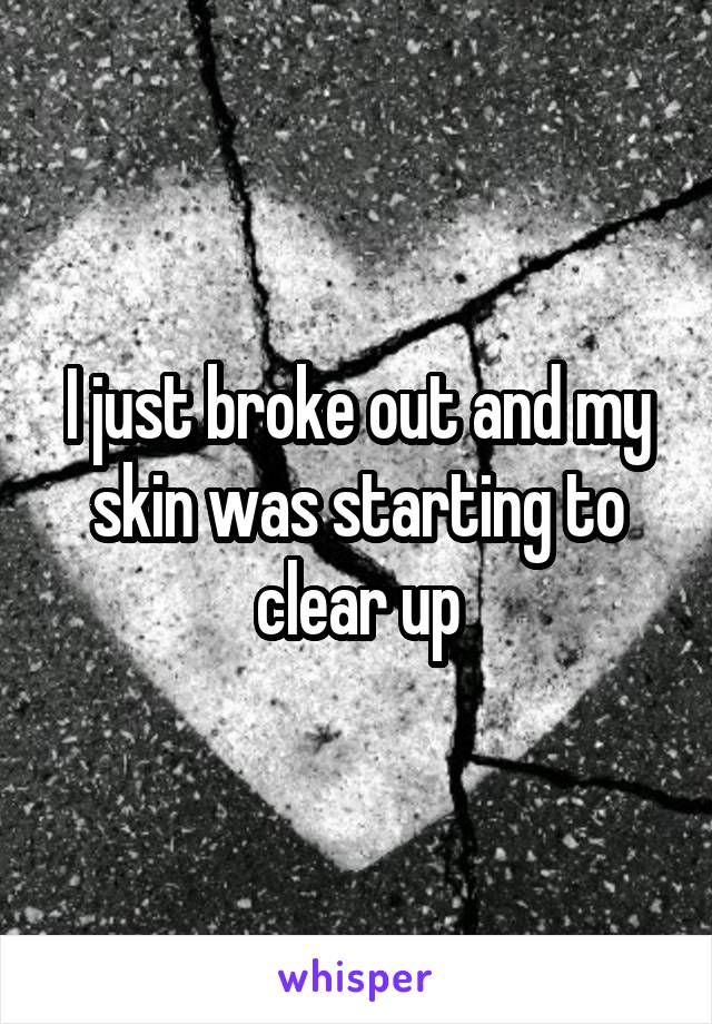 I just broke out and my skin was starting to clear up