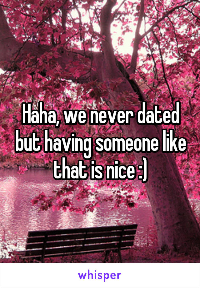 Haha, we never dated but having someone like that is nice :)
