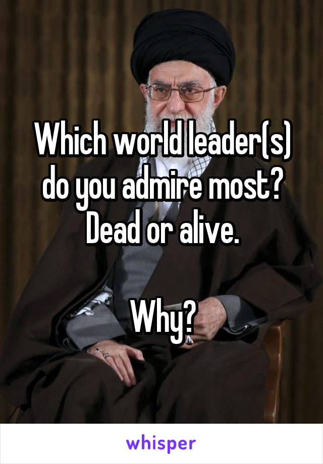 Which world leader(s) do you admire most? Dead or alive.

Why?