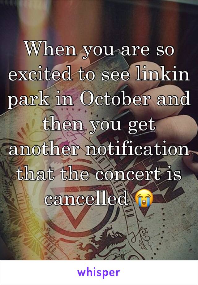 When you are so excited to see linkin park in October and then you get another notification that the concert is cancelled 😭