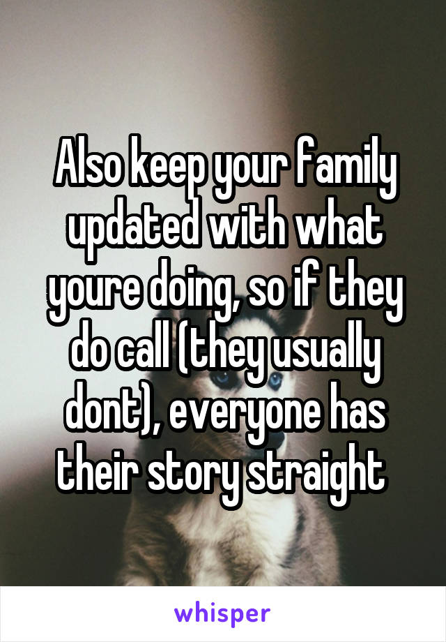 Also keep your family updated with what youre doing, so if they do call (they usually dont), everyone has their story straight 