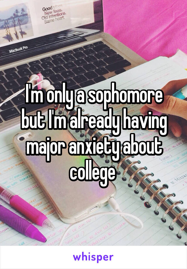 I'm only a sophomore but I'm already having major anxiety about college 
