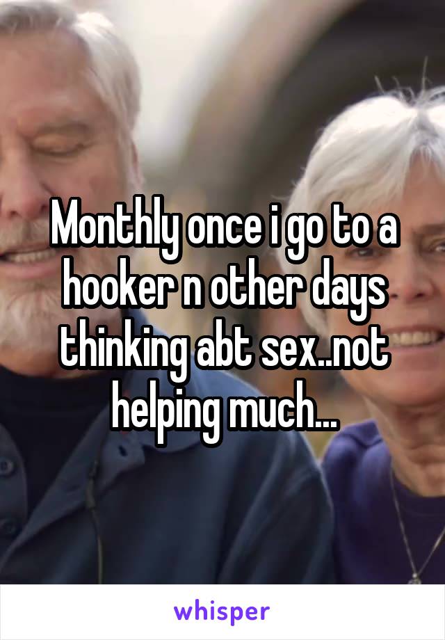 Monthly once i go to a hooker n other days thinking abt sex..not helping much...