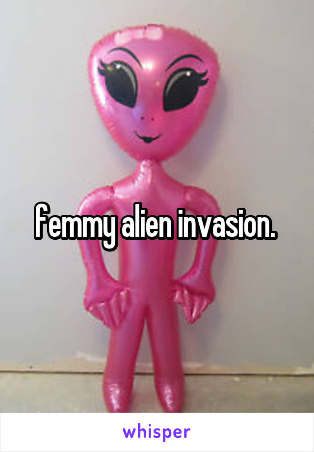femmy alien invasion. 
