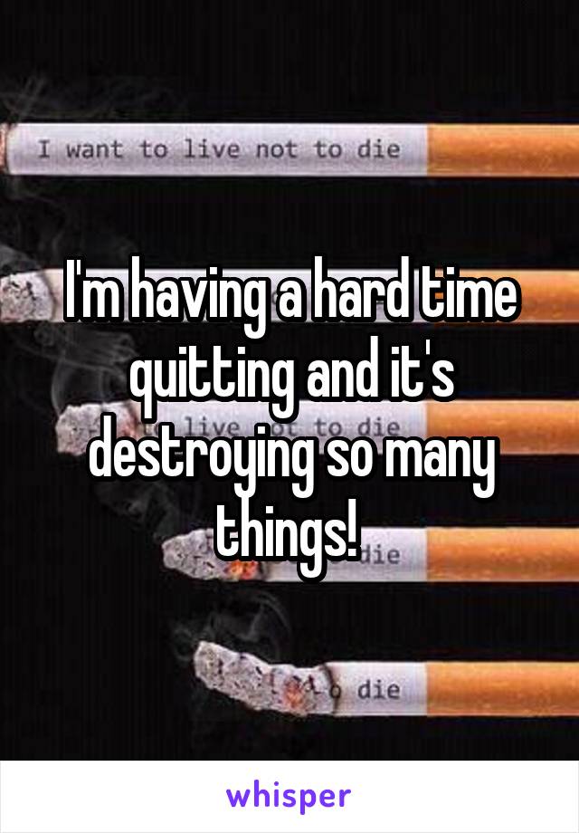 I'm having a hard time quitting and it's destroying so many things! 