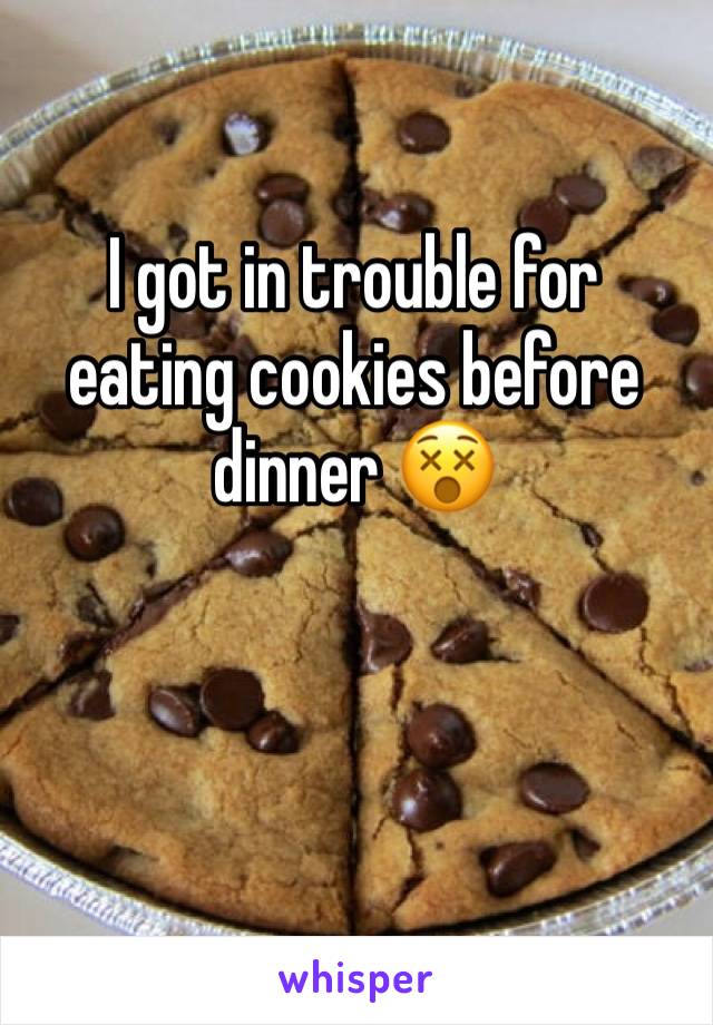I got in trouble for eating cookies before dinner 😵
