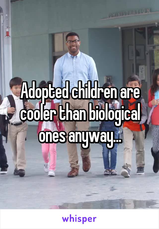 Adopted children are cooler than biological ones anyway...