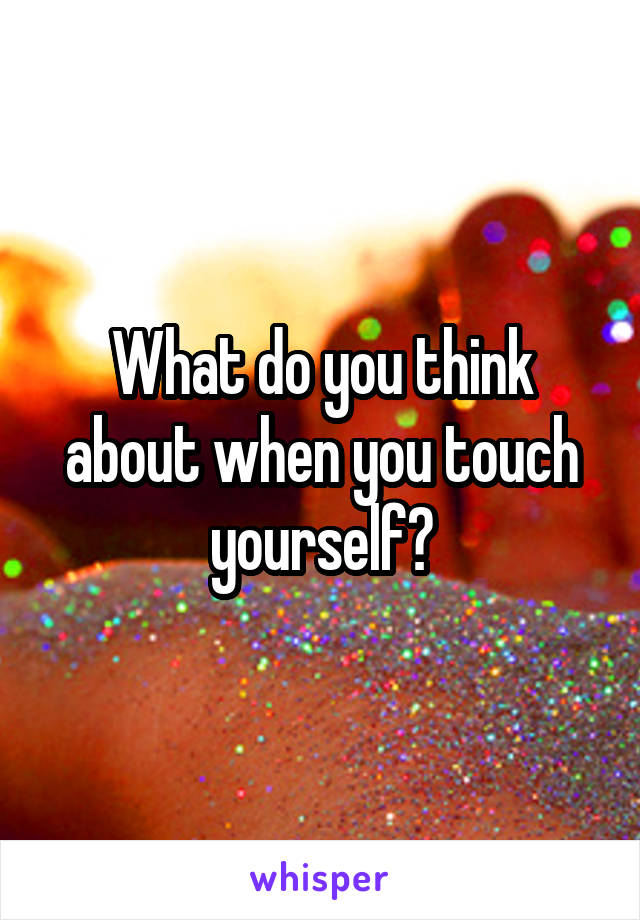 What do you think about when you touch yourself?