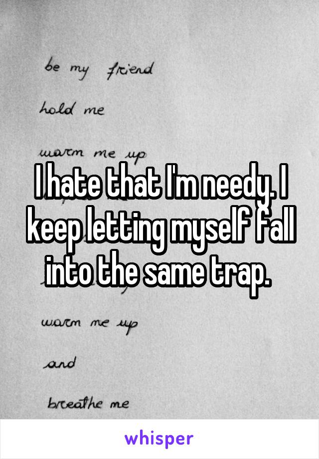 I hate that I'm needy. I keep letting myself fall into the same trap. 