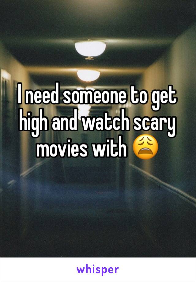 I need someone to get high and watch scary movies with 😩