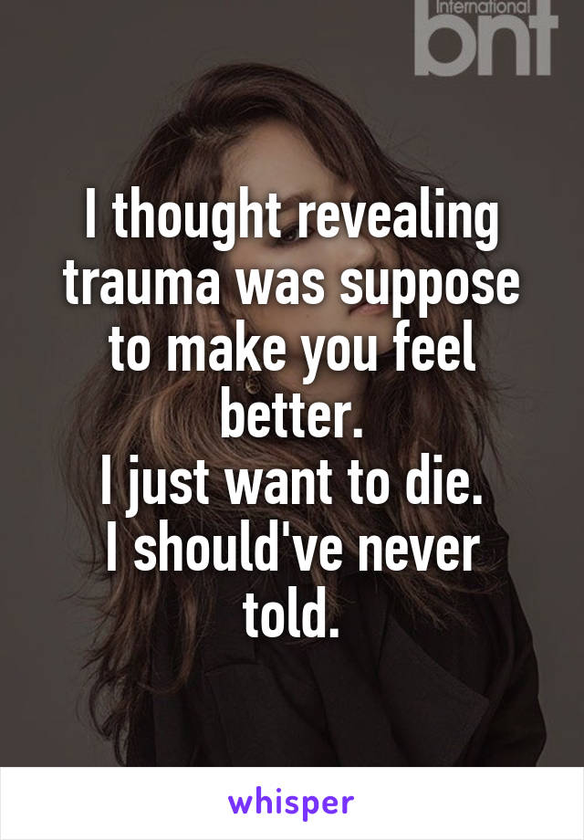 I thought revealing trauma was suppose to make you feel better.
I just want to die.
I should've never told.