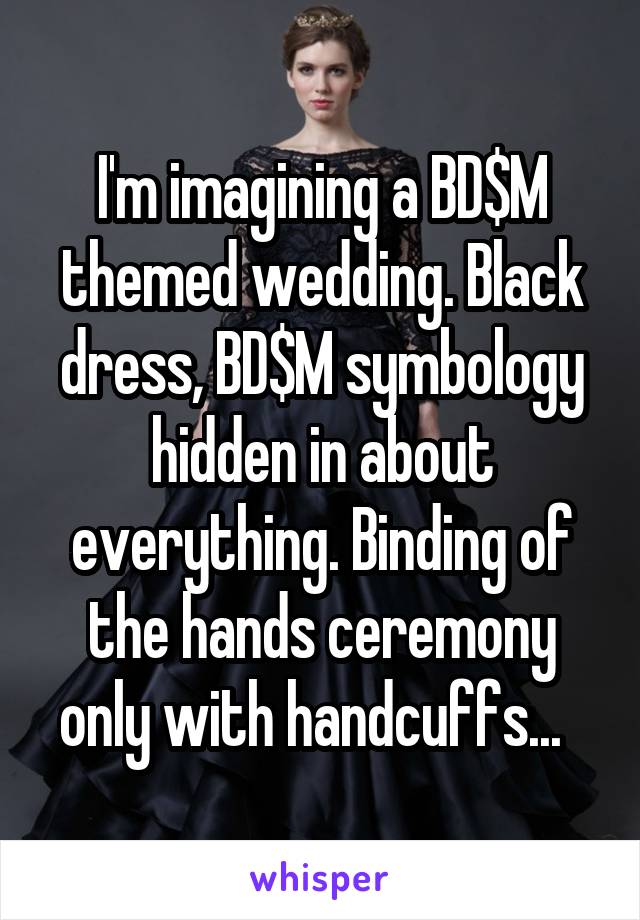I'm imagining a BD$M themed wedding. Black dress, BD$M symbology hidden in about everything. Binding of the hands ceremony only with handcuffs...  