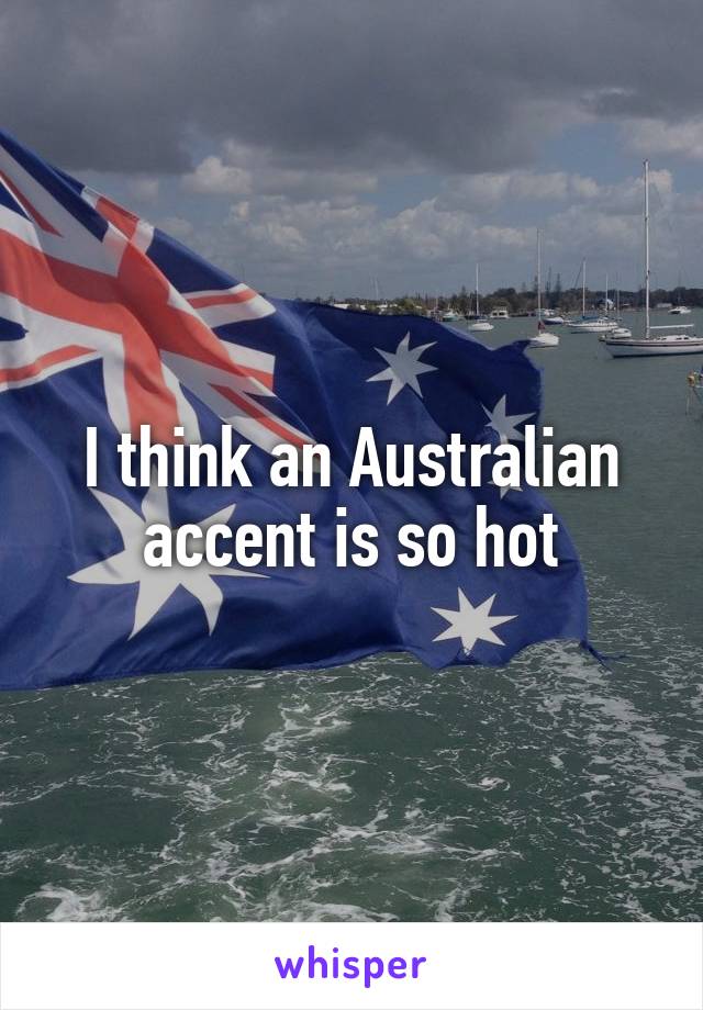 I think an Australian accent is so hot