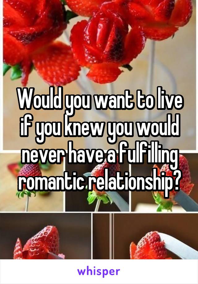 Would you want to live if you knew you would never have a fulfilling romantic relationship?