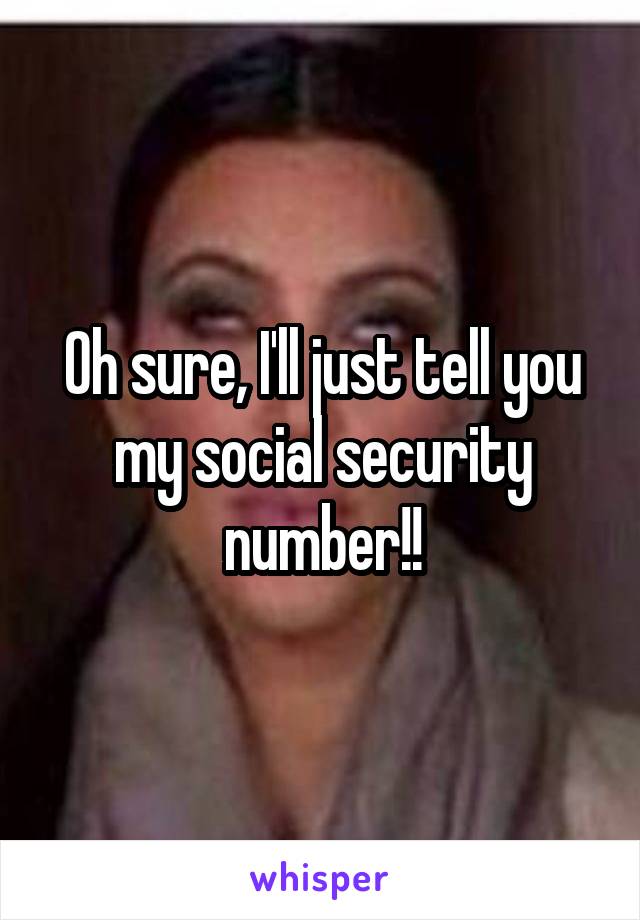 Oh sure, I'll just tell you my social security number!!