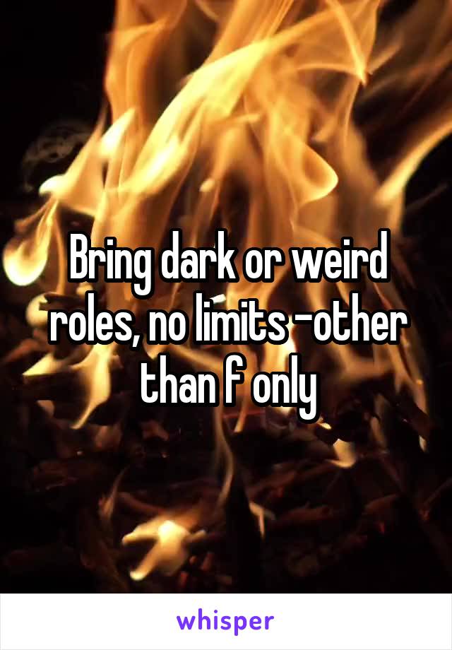 Bring dark or weird roles, no limits -other than f only