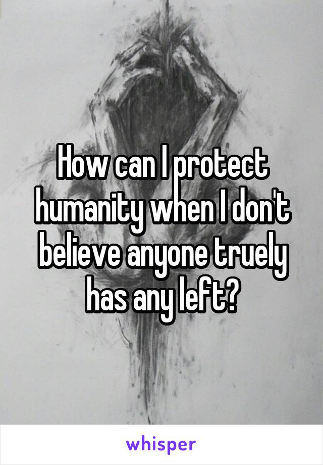 How can I protect humanity when I don't believe anyone truely has any left?