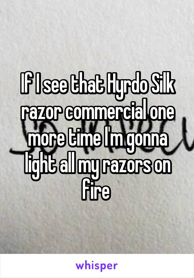 If I see that Hyrdo Silk razor commercial one more time I'm gonna light all my razors on fire 