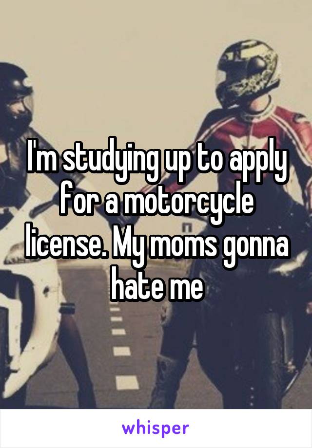 I'm studying up to apply for a motorcycle license. My moms gonna hate me