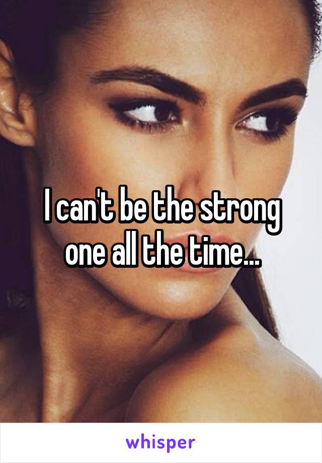 I can't be the strong one all the time...