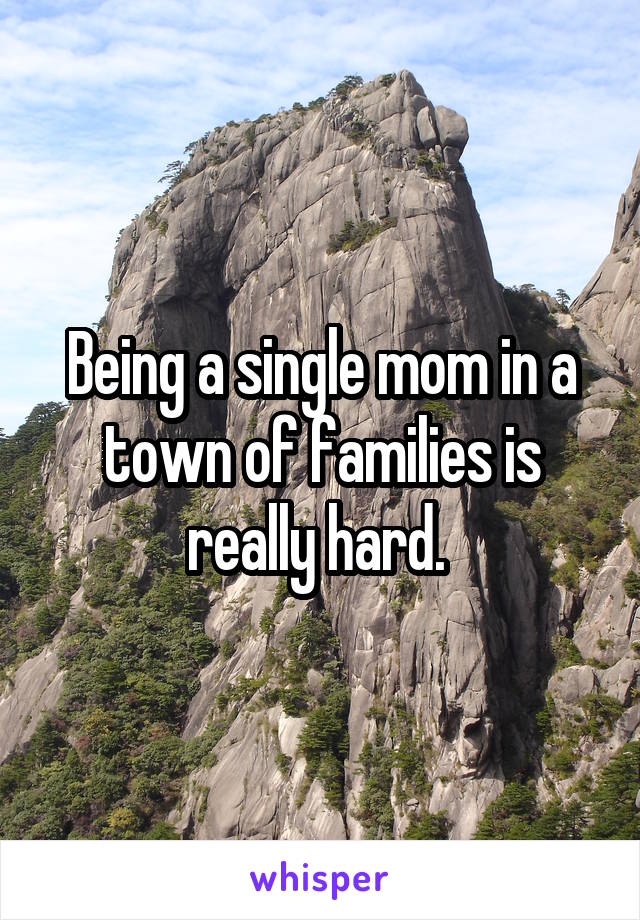  Being a single mom in a town of families is really hard. 