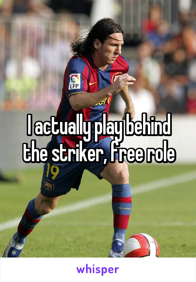 I actually play behind the striker, free role