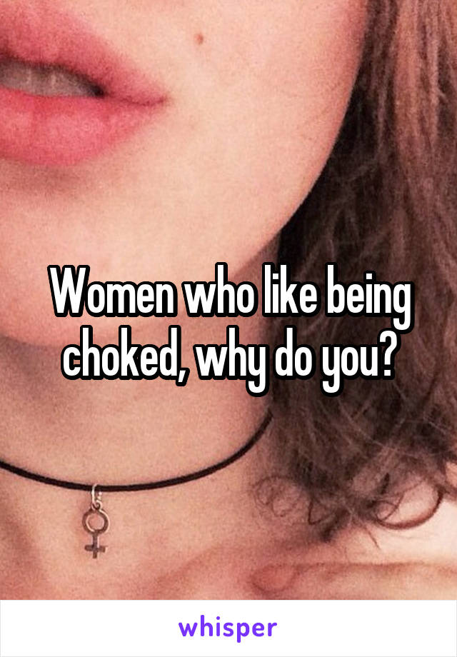 Women who like being choked, why do you?