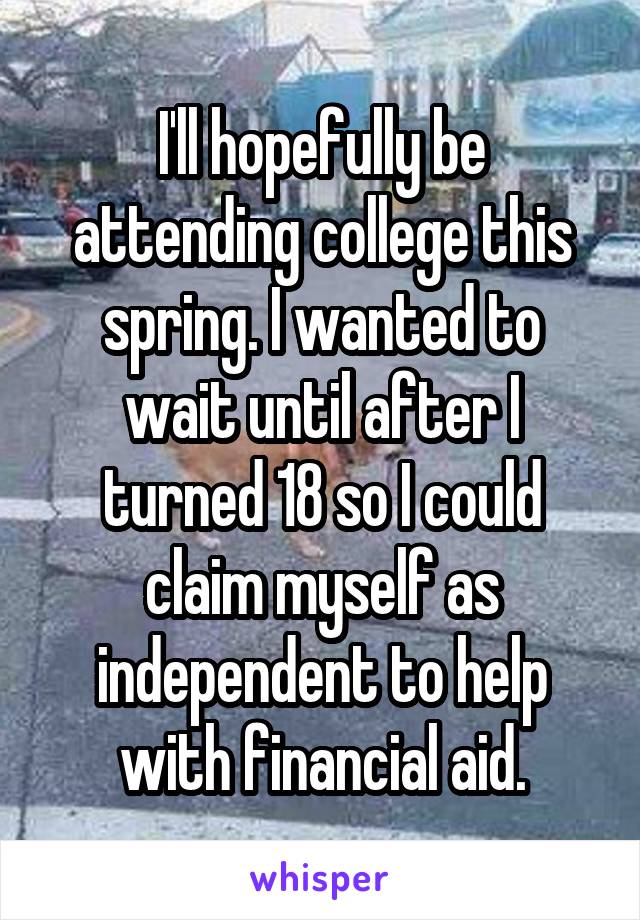 I'll hopefully be attending college this spring. I wanted to wait until after I turned 18 so I could claim myself as independent to help with financial aid.