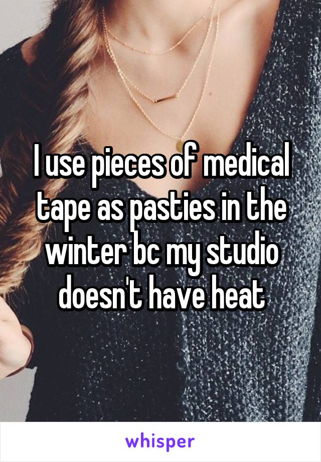 I use pieces of medical tape as pasties in the winter bc my studio doesn't have heat