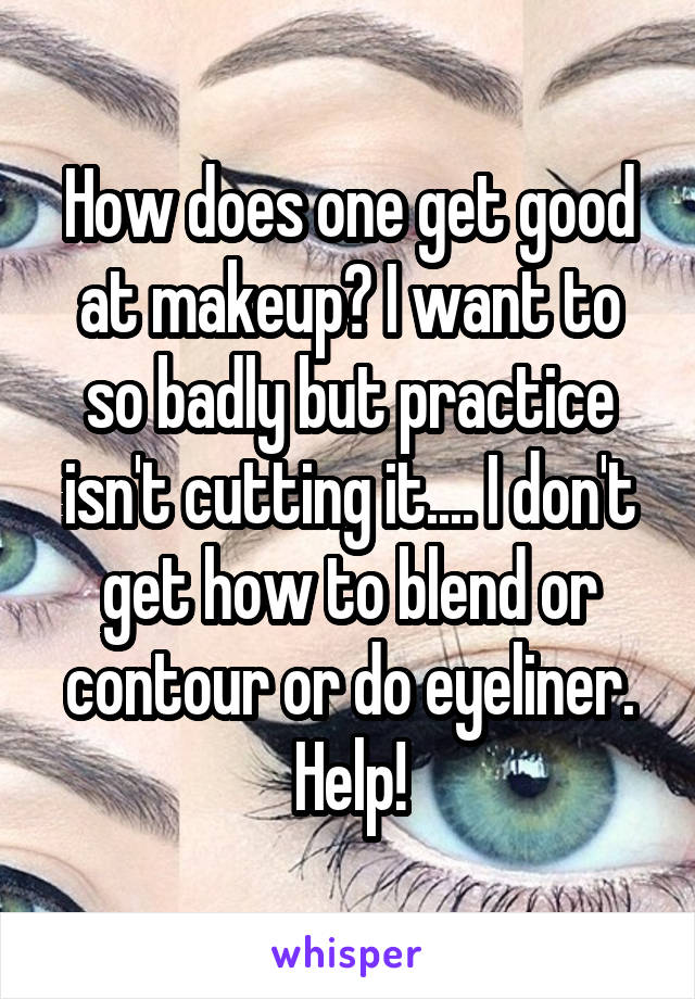 How does one get good at makeup? I want to so badly but practice isn't cutting it.... I don't get how to blend or contour or do eyeliner. Help!