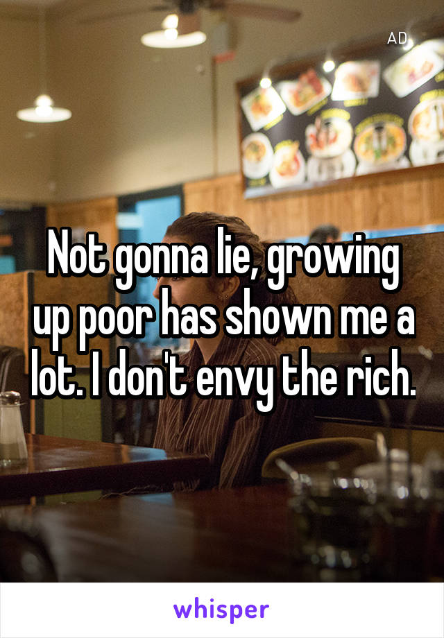 Not gonna lie, growing up poor has shown me a lot. I don't envy the rich.