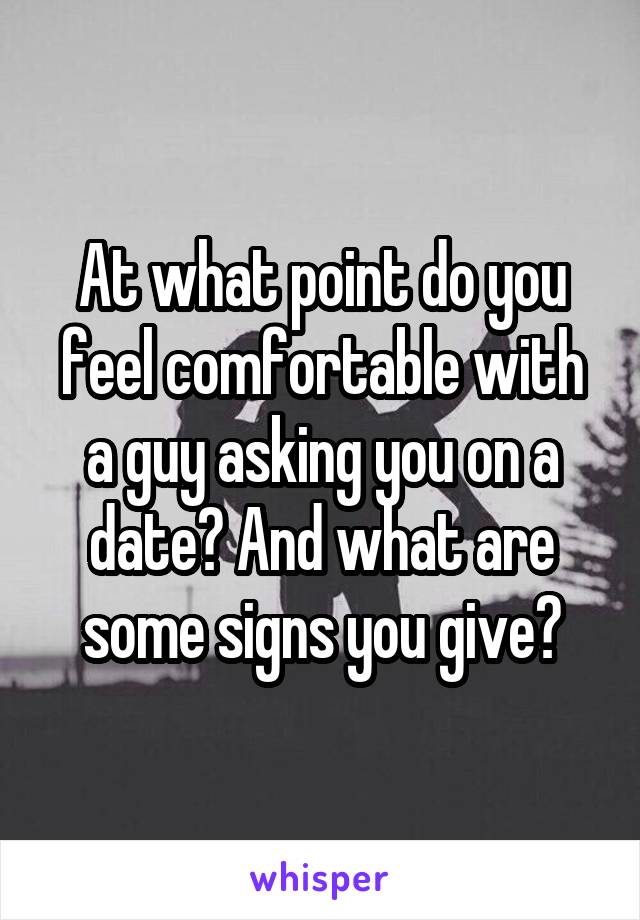 At what point do you feel comfortable with a guy asking you on a date? And what are some signs you give?