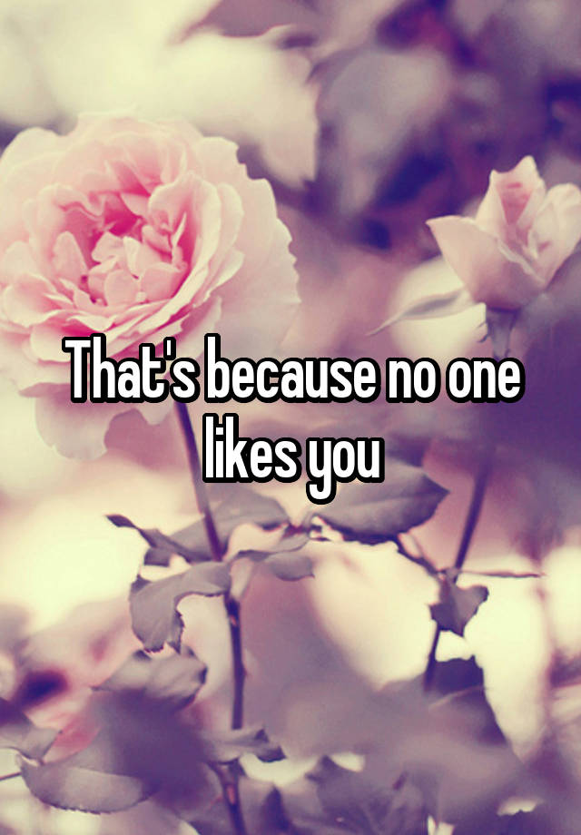 that-s-because-no-one-likes-you