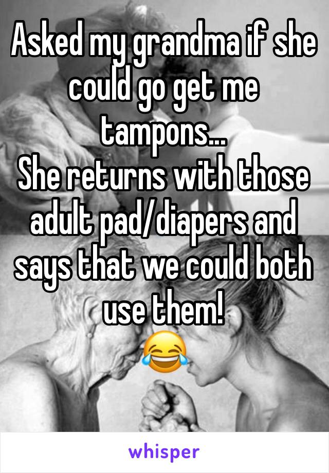 Asked my grandma if she could go get me tampons...
She returns with those adult pad/diapers and says that we could both use them! 
😂