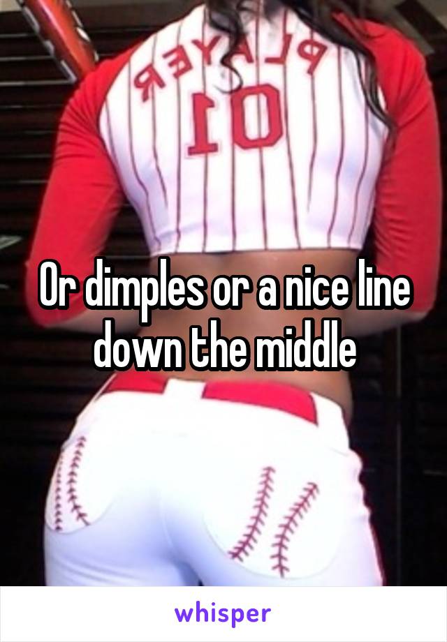 Or dimples or a nice line down the middle