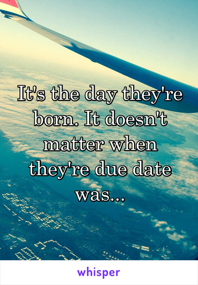 It's the day they're born. It doesn't matter when they're due date was...