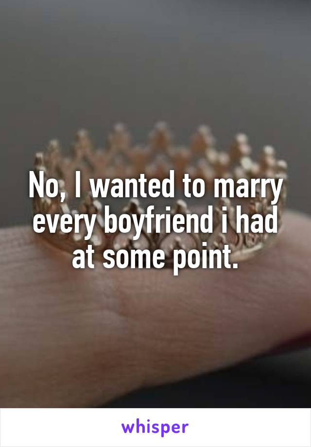 No, I wanted to marry every boyfriend i had at some point.