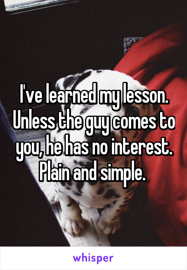 I've learned my lesson. Unless the guy comes to you, he has no interest. Plain and simple. 