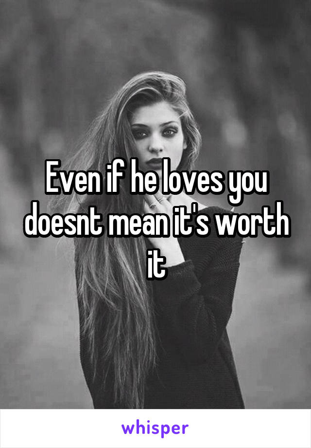 Even if he loves you doesnt mean it's worth it