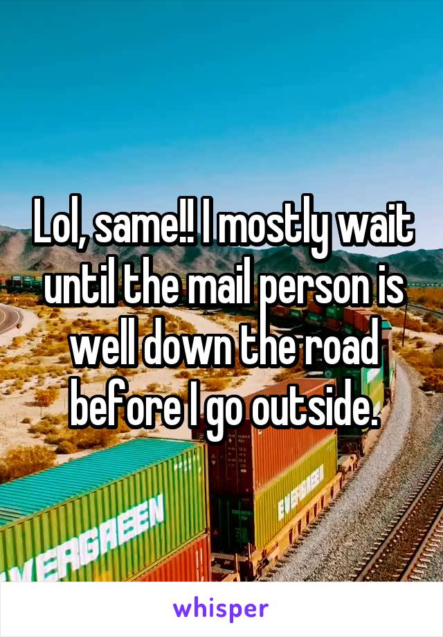 Lol, same!! I mostly wait until the mail person is well down the road before I go outside.