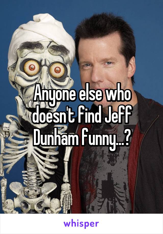 Anyone else who doesn't find Jeff Dunham funny...?